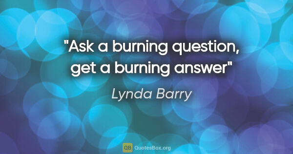 Lynda Barry quote: "Ask a burning question, get a burning answer"