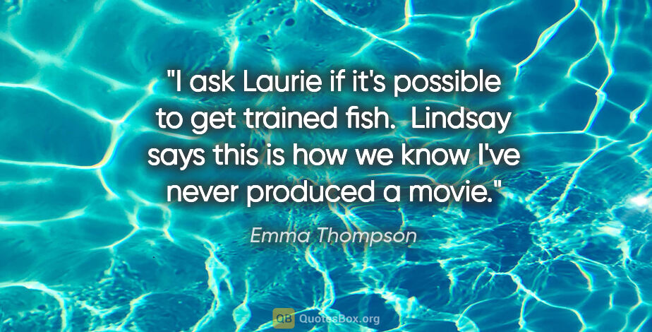 Emma Thompson quote: "I ask Laurie if it's possible to get trained fish.  Lindsay..."