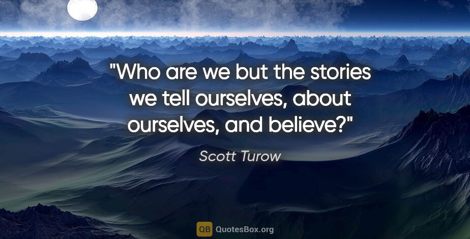 Scott Turow quote: "Who are we but the stories we tell ourselves, about ourselves,..."