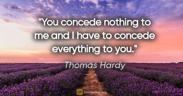 Thomas Hardy quote: "You concede nothing to me and I have to concede everything to..."