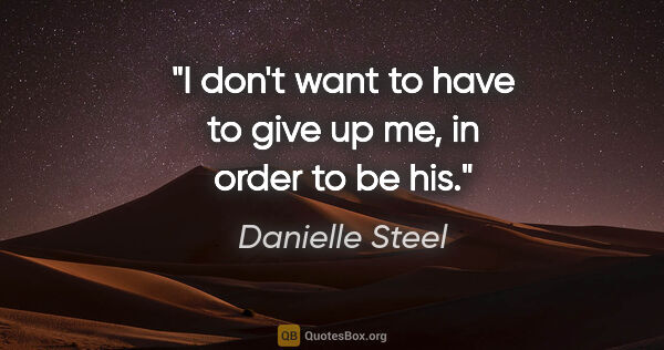 Danielle Steel quote: "I don't want to have to give up me, in order to be his."