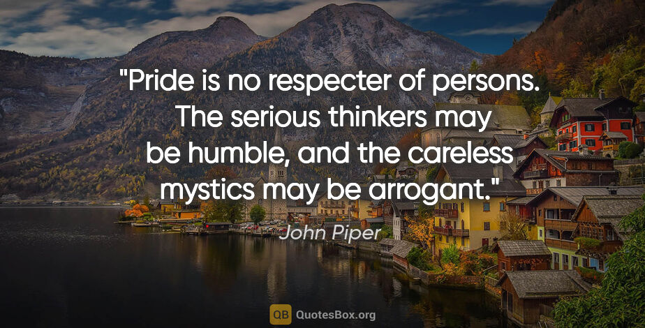 John Piper quote: "Pride is no respecter of persons.  The serious thinkers may be..."