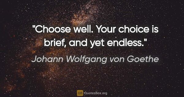 Johann Wolfgang von Goethe quote: "Choose well. Your choice is brief, and yet endless."