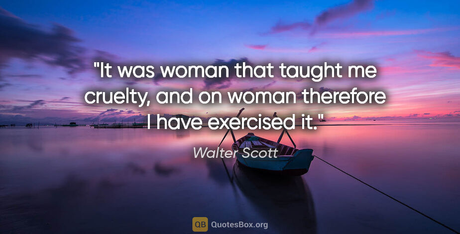 Walter Scott quote: "It was woman that taught me cruelty, and on woman therefore I..."