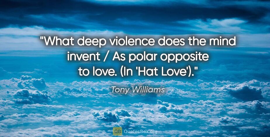 Tony Williams quote: "What deep violence does the mind invent / As polar opposite to..."