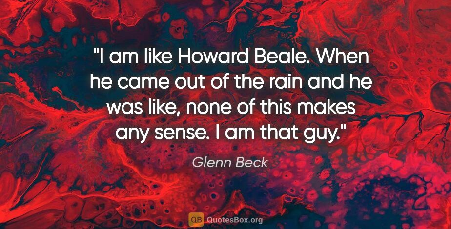 Glenn Beck quote: "I am like Howard Beale. When he came out of the rain and he..."