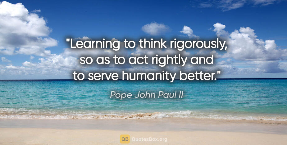 Pope John Paul II quote: "Learning to think rigorously, so as to act rightly and to..."