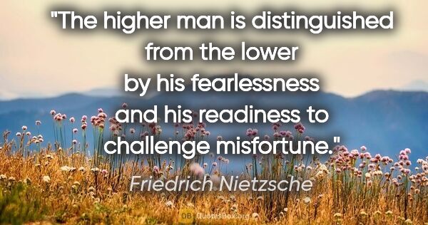 Friedrich Nietzsche quote: "The higher man is distinguished from the lower by his..."