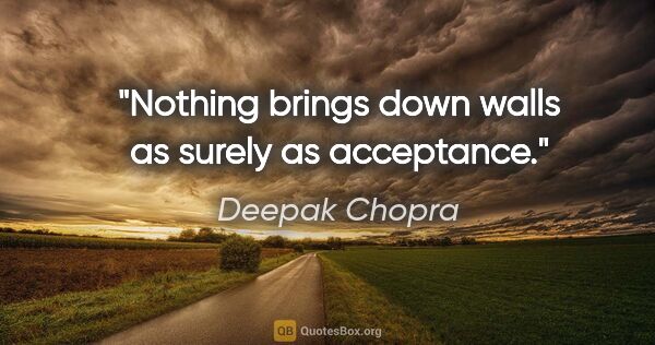 Deepak Chopra quote: "Nothing brings down walls as surely as acceptance."