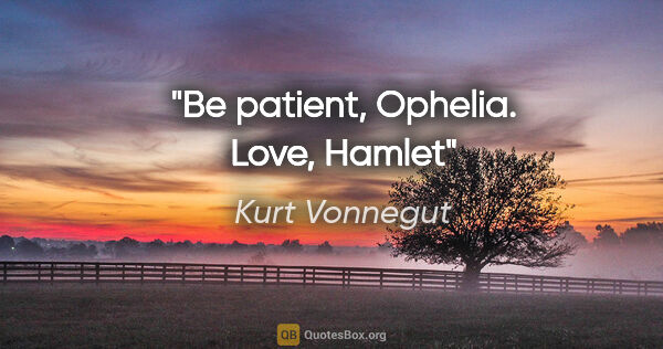Kurt Vonnegut quote: "Be patient, Ophelia. Love, Hamlet"