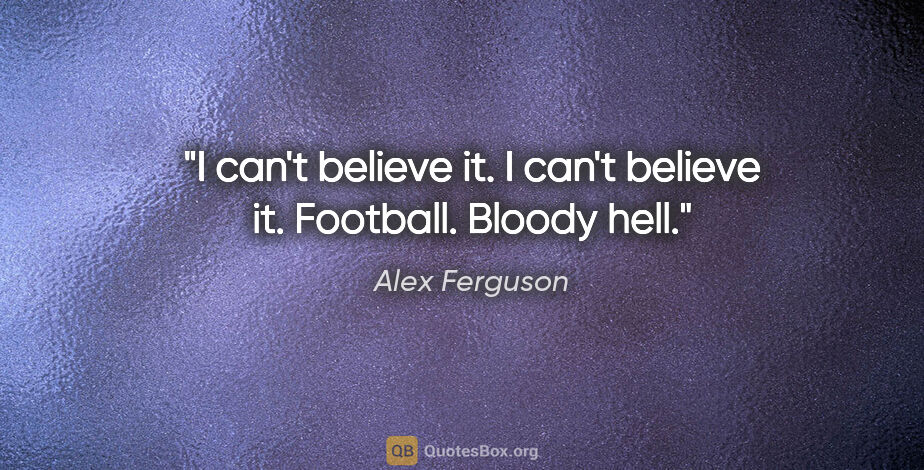 Alex Ferguson quote: "I can't believe it. I can't believe it. Football. Bloody hell."