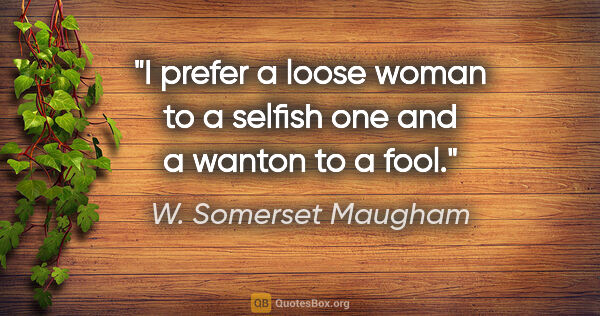 W. Somerset Maugham quote: "I prefer a loose woman to a selfish one and a wanton to a fool."