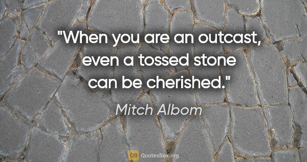 Mitch Albom quote: "When you are an outcast, even a tossed stone can be cherished."