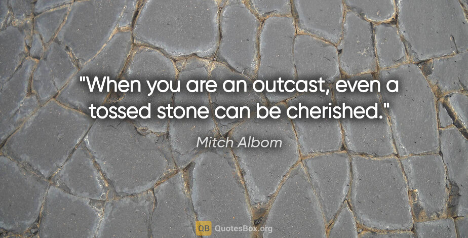 Mitch Albom quote: "When you are an outcast, even a tossed stone can be cherished."