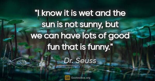 Dr. Seuss quote: "I know it is wet and the sun is not sunny, but we can have..."
