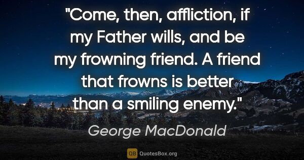 George MacDonald quote: "Come, then, affliction, if my Father wills, and be my frowning..."