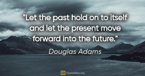 Douglas Adams quote: "Let the past hold on to itself and let the present move..."