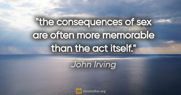 John Irving quote: "the consequences of sex are often more memorable than the act..."