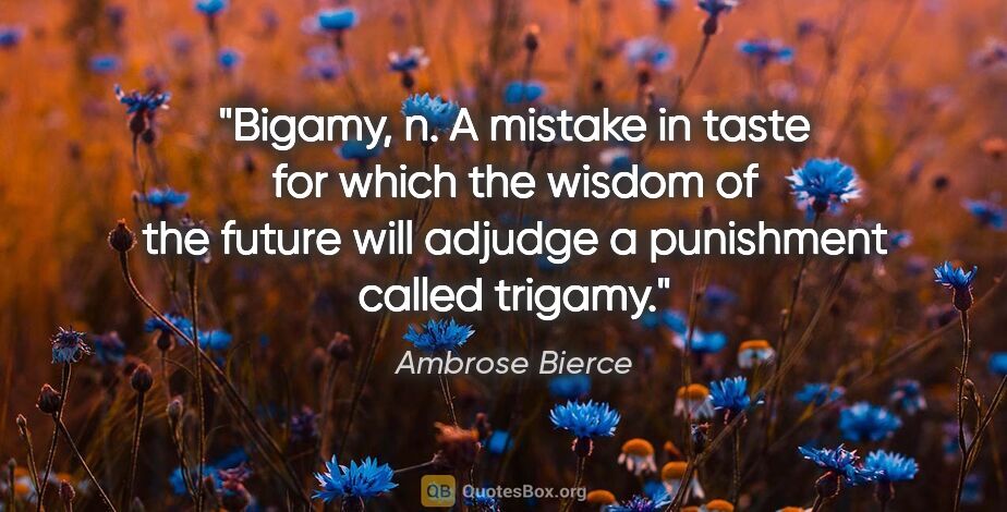 Ambrose Bierce quote: "Bigamy, n. A mistake in taste for which the wisdom of the..."