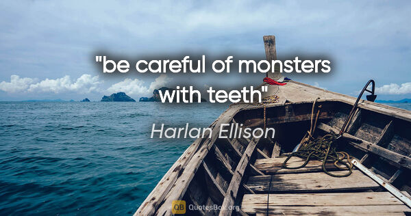 Harlan Ellison quote: "be careful of monsters with teeth"