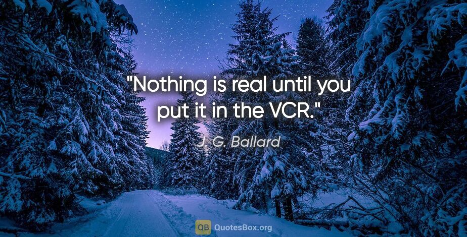 J. G. Ballard quote: "Nothing is real until you put it in the VCR."
