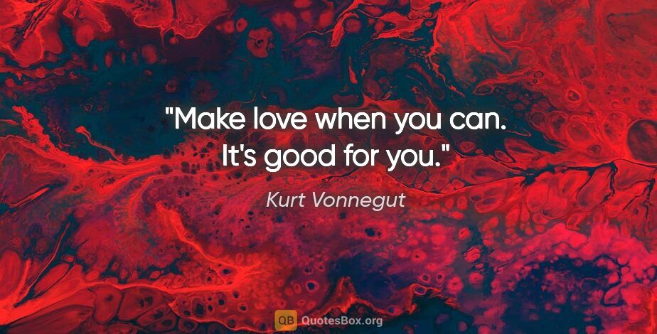 Kurt Vonnegut quote: "Make love when you can. It's good for you."