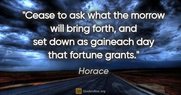 Horace quote: "Cease to ask what the morrow will bring forth, and set down as..."