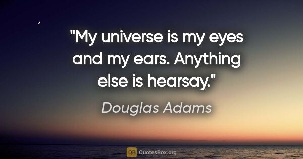 Douglas Adams quote: "My universe is my eyes and my ears. Anything else is hearsay."