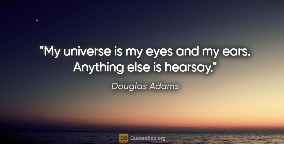 Douglas Adams quote: "My universe is my eyes and my ears. Anything else is hearsay."