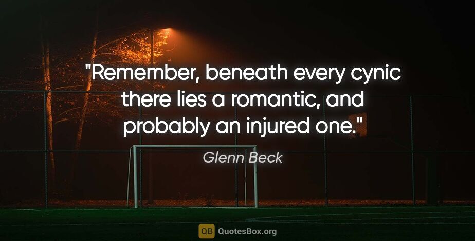 Glenn Beck quote: "Remember, beneath every cynic there lies a romantic, and..."