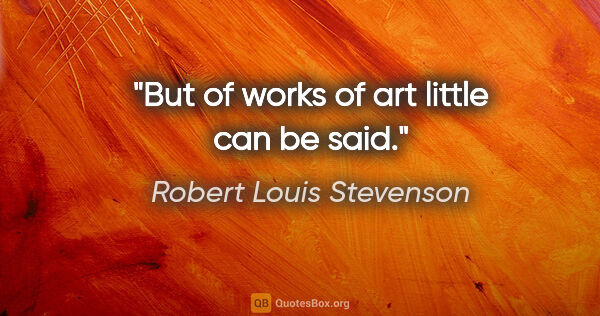 Robert Louis Stevenson quote: "But of works of art little can be said."
