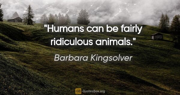 Barbara Kingsolver quote: "Humans can be fairly ridiculous animals."