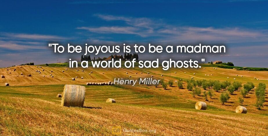 Henry Miller quote: "To be joyous is to be a madman in a world of sad ghosts."