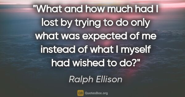 Ralph Ellison quote: "What and how much had I lost by trying to do only what was..."