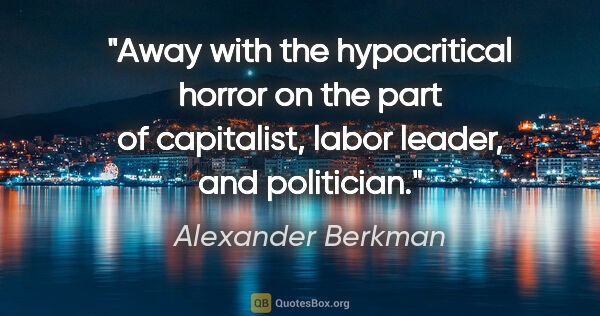 Alexander Berkman quote: "Away with the hypocritical horror on the part of capitalist,..."