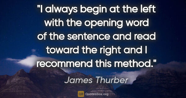 James Thurber quote: "I always begin at the left with the opening word of the..."