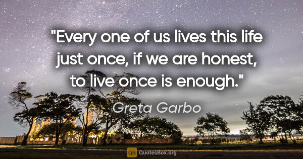 Greta Garbo quote: "Every one of us lives this life just once, if we are honest,..."