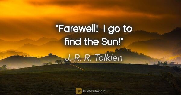J. R. R. Tolkien quote: "Farewell!  I go to find the Sun!"