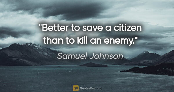 Samuel Johnson quote: "Better to save a citizen than to kill an enemy."