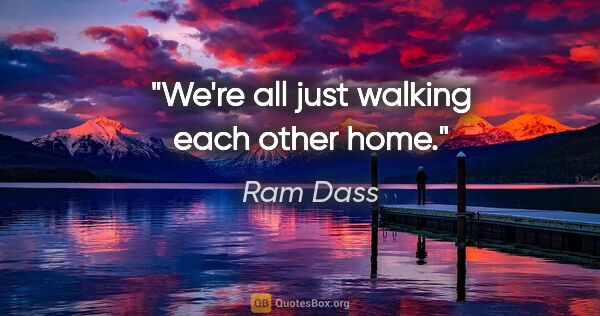 Ram Dass quote: "We're all just walking each other home."