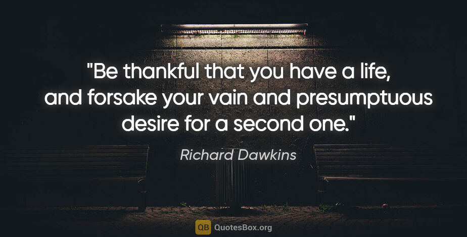 Richard Dawkins quote: "Be thankful that you have a life, and forsake your vain and..."