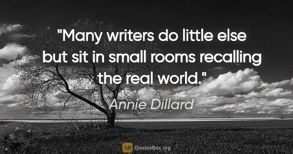 Annie Dillard quote: "Many writers do little else but sit in small rooms recalling..."