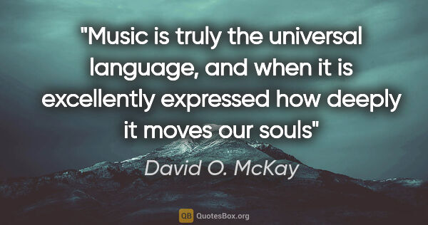 David O. McKay quote: "Music is truly the universal language, and when it is..."