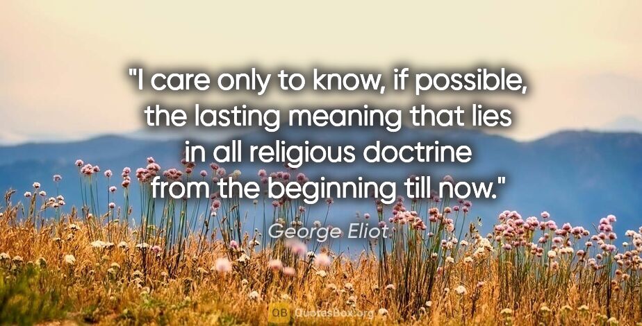 George Eliot quote: "I care only to know, if possible, the lasting meaning that..."
