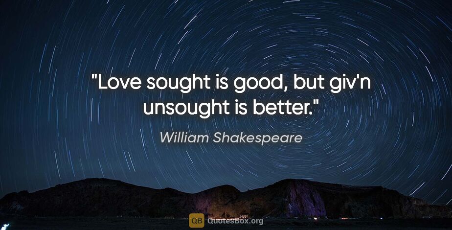 William Shakespeare quote: "Love sought is good, but giv'n unsought is better."