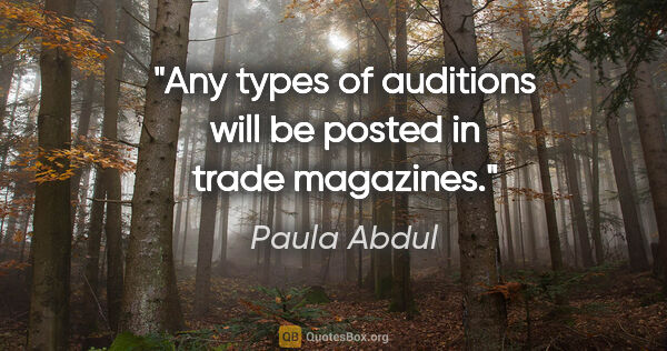 Paula Abdul quote: "Any types of auditions will be posted in trade magazines."