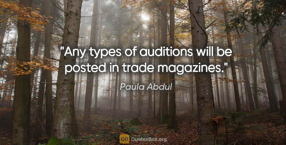 Paula Abdul quote: "Any types of auditions will be posted in trade magazines."