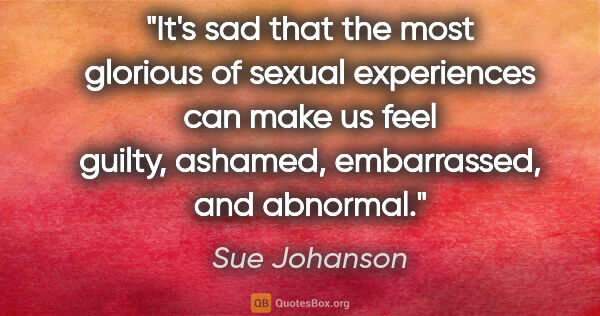 Sue Johanson quote: "It's sad that the most glorious of sexual experiences can make..."