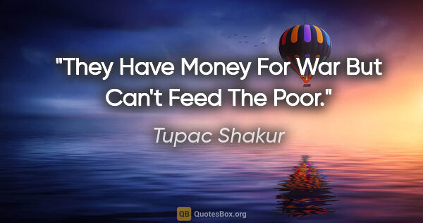 Tupac Shakur quote: "They Have Money For War But Can't Feed The Poor."