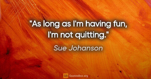Sue Johanson quote: "As long as I'm having fun, I'm not quitting."